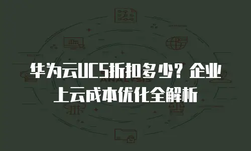 华为云UCS折扣多少？企业上云成本优化全解析