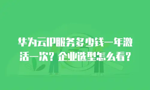 华为云IP服务多少钱一年激活一次？企业选型怎么看？