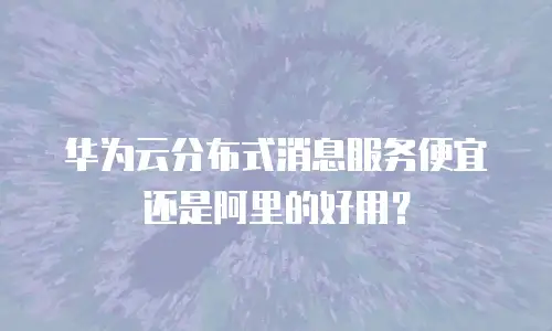 华为云分布式消息服务便宜还是阿里的好用？