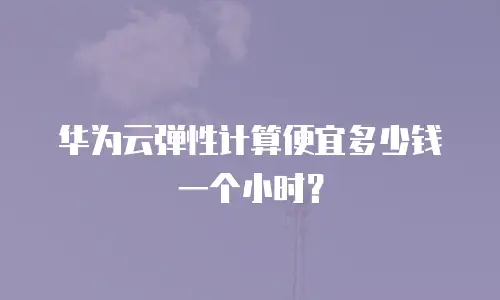 华为云弹性计算便宜多少钱一个小时？