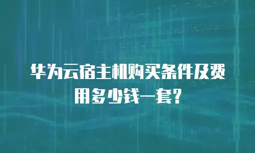 华为云宿主机购买条件及费用多少钱一套？