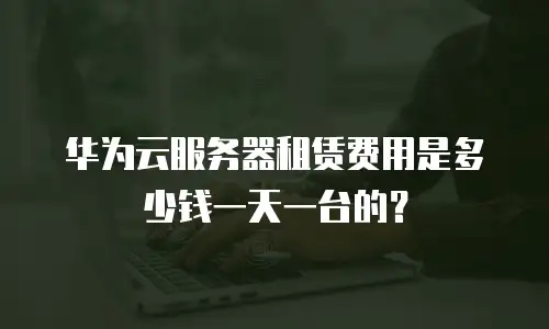 华为云服务器租赁费用是多少钱一天一台的？
