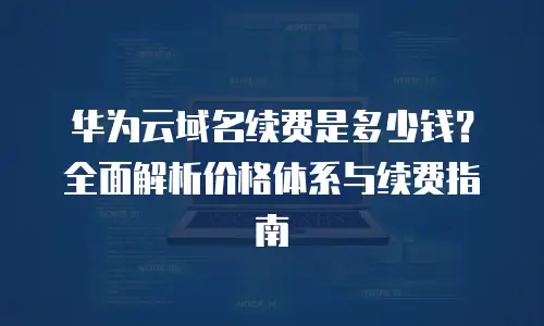 华为云域名续费是多少钱？全面解析价格体系与续费指南