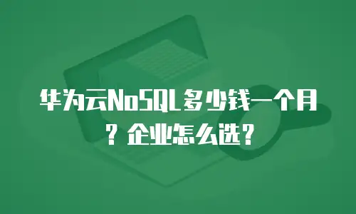 华为云NoSQL多少钱一个月？企业怎么选？