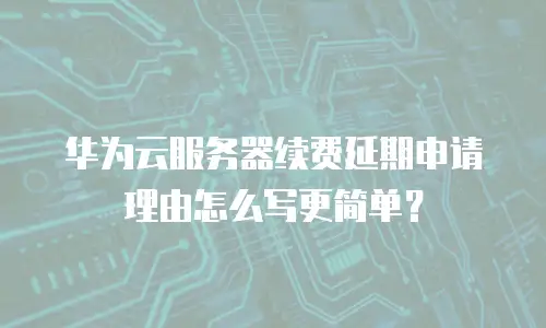 华为云服务器续费延期申请理由怎么写更简单？