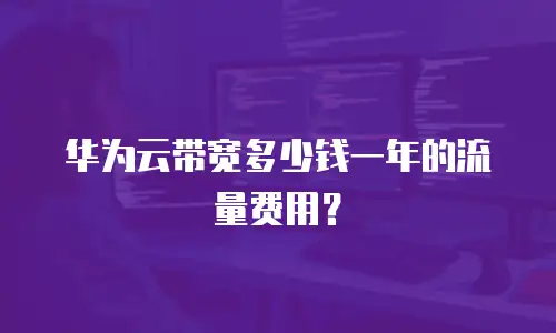 华为云带宽多少钱一年的流量费用？