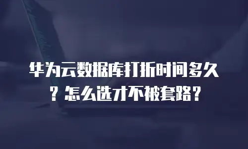 华为云数据库打折时间多久？怎么选才不被套路？