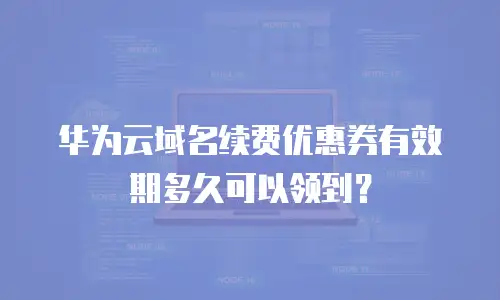 华为云域名续费优惠券有效期多久可以领到？