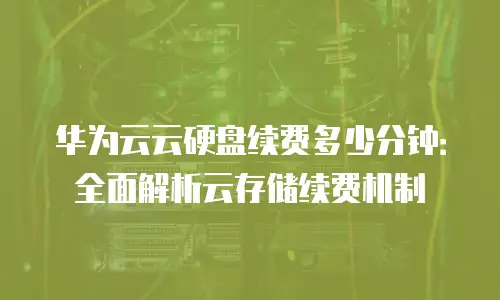 华为云云硬盘续费多少分钟：全面解析云存储续费机制