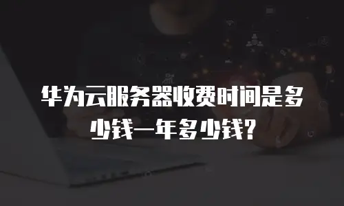 华为云服务器收费时间是多少钱一年多少钱？