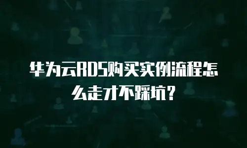 华为云RDS购买实例流程怎么走才不踩坑？