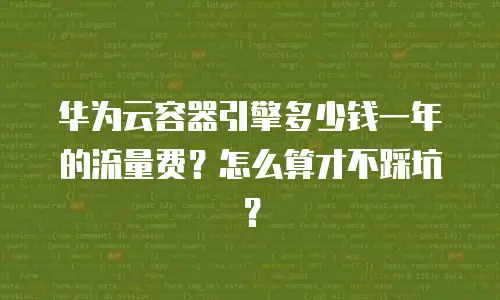 华为云容器引擎多少钱一年的流量费？怎么算才不踩坑？