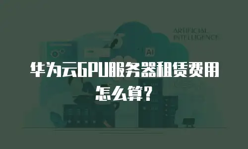 华为云GPU服务器租赁费用怎么算？