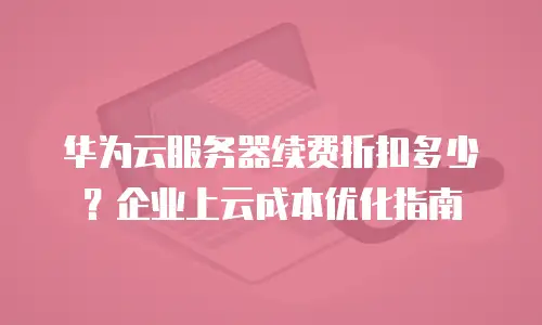华为云服务器续费折扣多少？企业上云成本优化指南