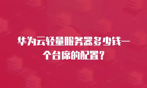 华为云轻量服务器多少钱一个台席的配置？
