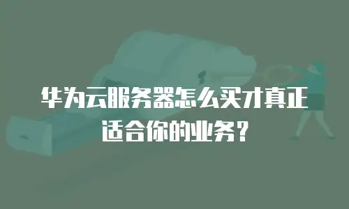 华为云服务器怎么买才真正适合你的业务？