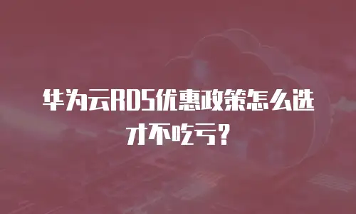 华为云RDS优惠政策怎么选才不吃亏？