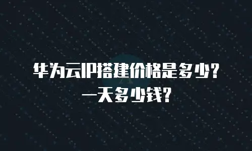 华为云IP搭建价格是多少？一天多少钱？