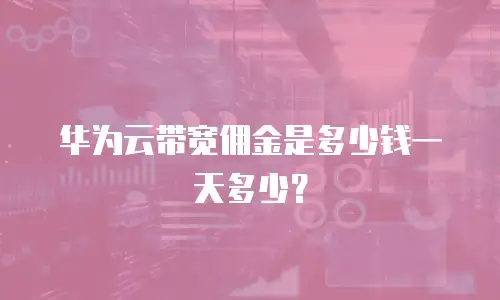 华为云带宽佣金是多少钱一天多少？