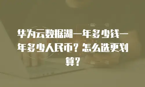 华为云数据湖一年多少钱一年多少人民币？怎么选更划算？