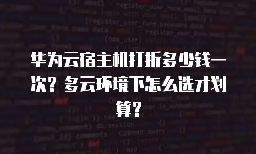 华为云宿主机打折多少钱一次？多云环境下怎么选才划算？