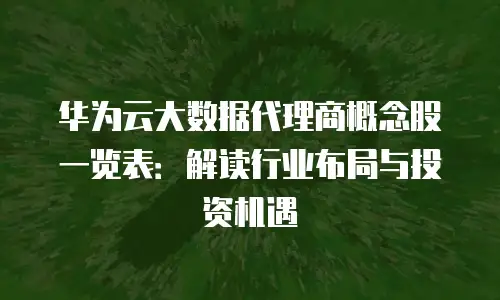 华为云大数据代理商概念股一览表：解读行业布局与投资机遇