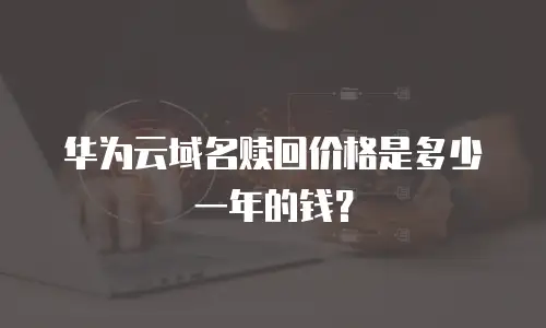 华为云域名赎回价格是多少一年的钱？