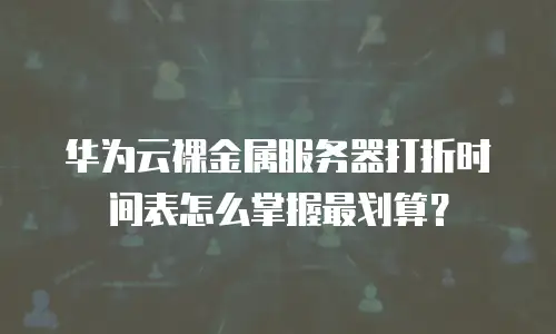 华为云裸金属服务器打折时间表怎么掌握最划算？