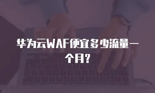 华为云WAF便宜多少流量一个月？