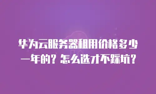 华为云服务器租用价格多少一年的？怎么选才不踩坑？