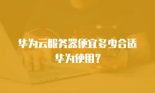 华为云服务器便宜多少合适华为使用？
