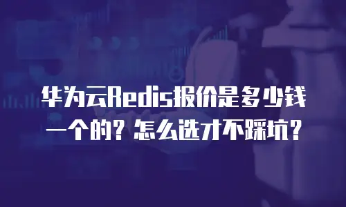 华为云Redis报价是多少钱一个的？怎么选才不踩坑？