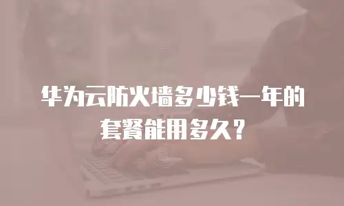 华为云防火墙多少钱一年的套餐能用多久？