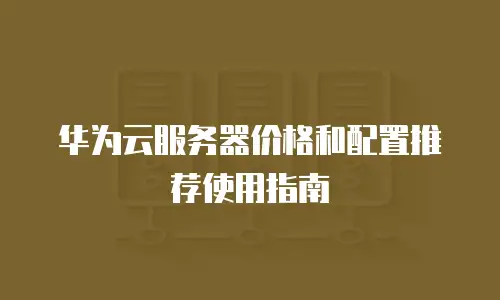 华为云服务器价格和配置推荐使用指南