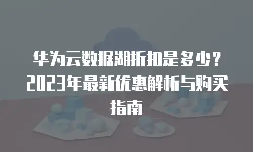 华为云数据湖折扣是多少？2023年最新优惠解析与购买指南