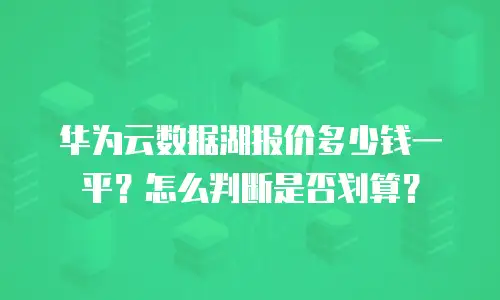 华为云数据湖报价多少钱一平？怎么判断是否划算？