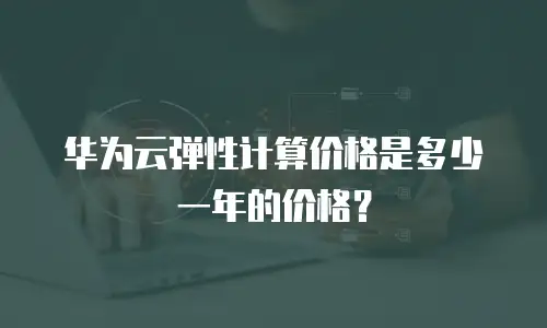 华为云弹性计算价格是多少一年的价格？