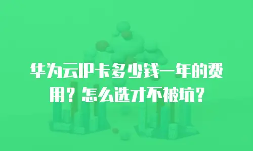 华为云IP卡多少钱一年的费用？怎么选才不被坑？