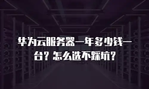 华为云服务器一年多少钱一台？怎么选不踩坑？
