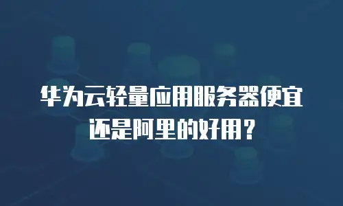 华为云轻量应用服务器便宜还是阿里的好用？