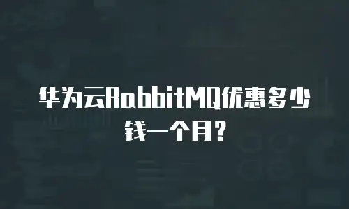 华为云RabbitMQ优惠多少钱一个月？