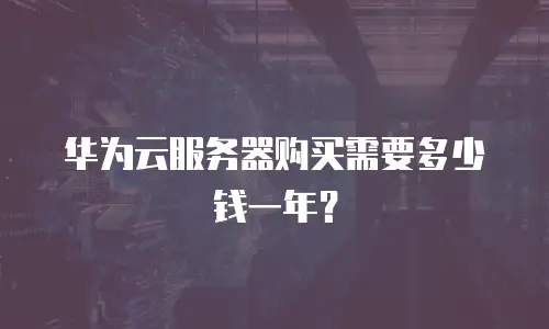 华为云服务器购买需要多少钱一年？