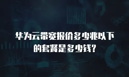 华为云带宽报价多少兆以下的套餐是多少钱？