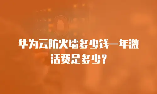 华为云防火墙多少钱一年激活费是多少？