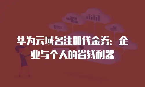 华为云域名注册代金券：企业与个人的省钱利器