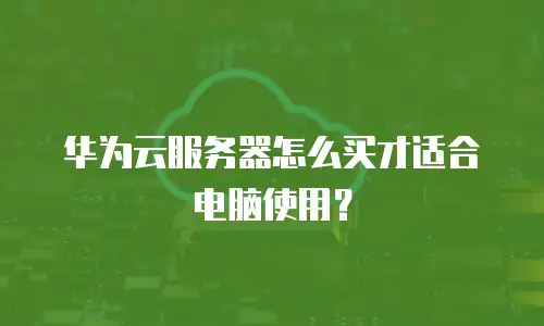 华为云服务器怎么买才适合电脑使用？