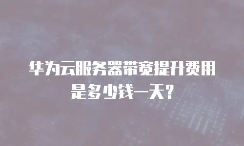 华为云服务器带宽提升费用是多少钱一天？