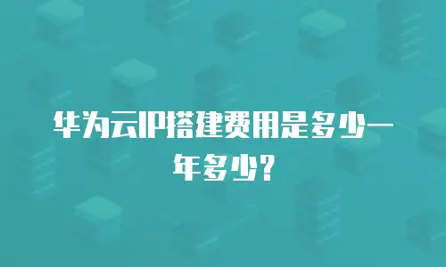 华为云IP搭建费用是多少一年多少？