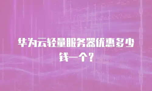 华为云轻量服务器优惠多少钱一个？
