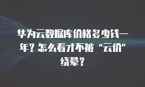 华为云数据库价格多少钱一年？怎么看才不被“云价”绕晕？